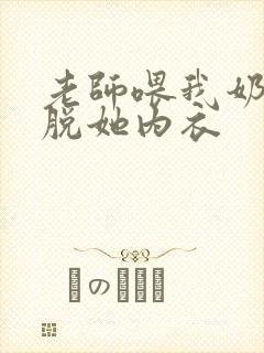 老师喂我奶让我脱她内衣