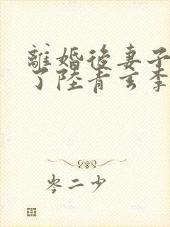 离婚后妻子后悔了陆青玄李云梦