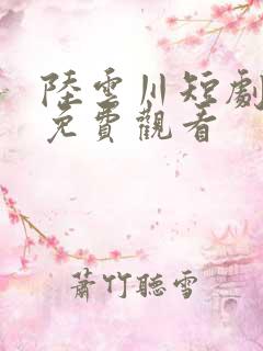 陆云川短剧全集免费观看