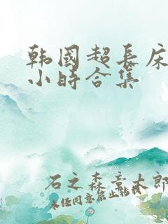 韩国超长床戏3小时合集