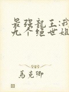 最强龙王:我有九个绝世姐姐小说
