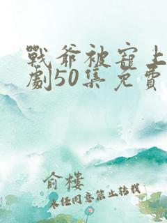 战爷被宠上天短剧50集免费播放流畅版