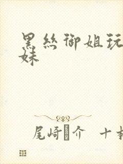 黑丝御姐玩小妹妹