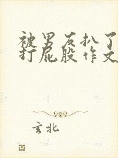 被男友扒了内裤打屁股作文