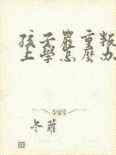 孩子严重叛逆不上学怎么办