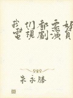 我们都要好好的电视剧演员表
