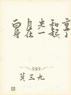 白月光和重生替身在一起了