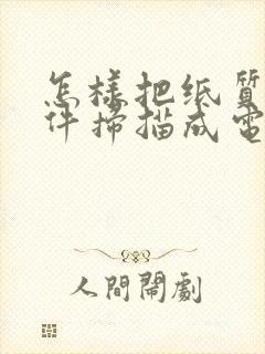 怎样把纸质版文件扫描成电子版文件