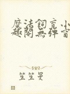 魔法饲育小说笔趣阁无弹窗笔趣阁
