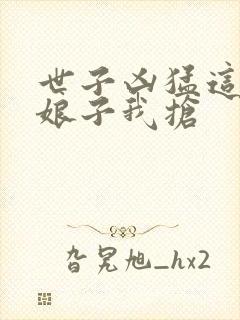 世子凶猛这个小娘子我抢