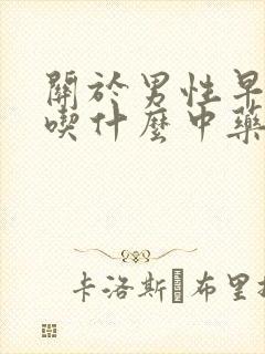关于男性早些泄吃什么中药调理