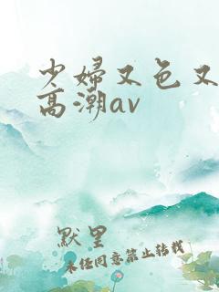少妇又色又爽又高潮av
