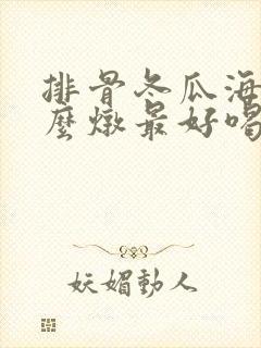 排骨冬瓜海带怎么炖最好喝