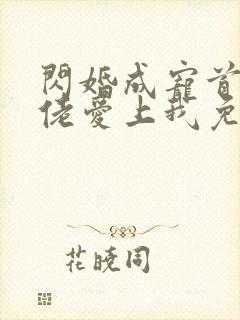 闪婚成宠首富大佬爱上我免费全集