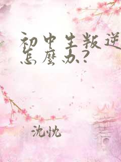 初中生叛逆厌学怎么办?