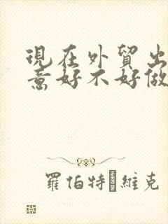现在外贸出口生意好不好做
