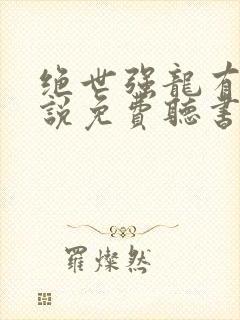 绝世强龙有声小说免费听书