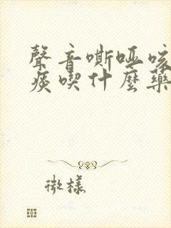 声音嘶哑咳嗽有痰吃什么药效果好