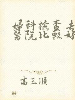 妇科检查去哪家医院比较好