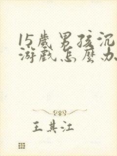 15岁男孩沉迷游戏怎么办