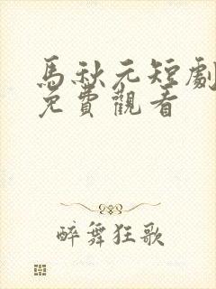 马秋元短剧全集免费观看
