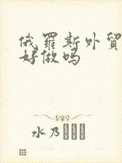 俄罗斯外贸生意好做吗
