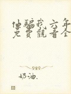 他骗我六年短剧免费观看全集剧情