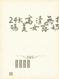 24k高清无打码美女露奶子视频