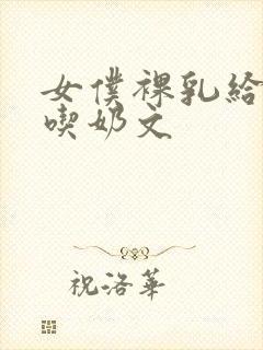女仆裸乳给主人吃奶文