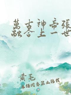 万古神帝张若尘融合上一世肉身了吗