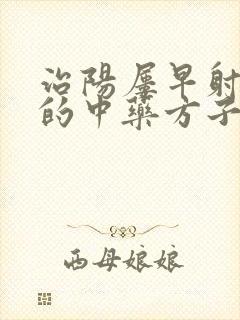 治阳屡早射最好的中药方子