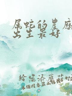 属蛇的农历几月出生最好