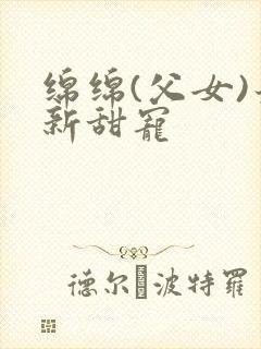 绵绵(父女)最新甜宠