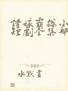 错嫁霸总小甜妻短剧全集哪里看