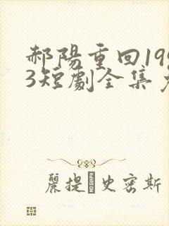 郝阳重回1993短剧全集免费