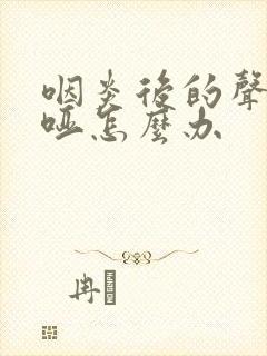 咽炎后的声音嘶哑怎么办