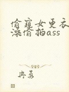 偷窥女更衣室洗澡偷拍ass