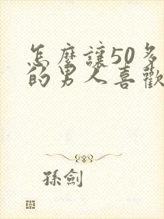 怎么让50多岁的男人喜欢