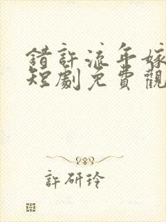 错许流年嫁星辰短剧免费观看全集