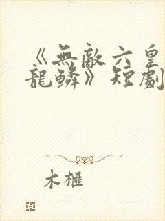 《无敌六皇子李龙鳞》短剧