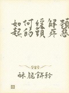 如何缓解颈椎引起的头疼恶心