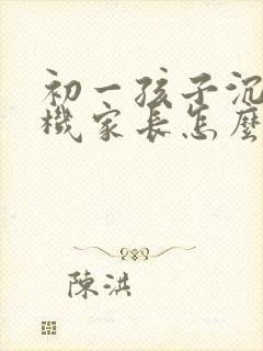 初一孩子沉迷手机家长怎么引导