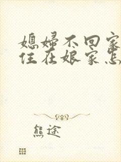 媳妇不回家,总住在娘家怎么办