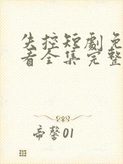 失控短剧免费观看全集完整版