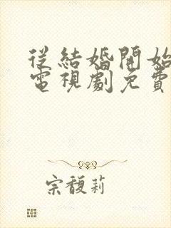从结婚开始恋爱电视剧免费观看西瓜