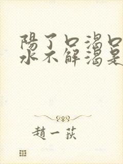 阳了口渴口干喝水不解渴是怎么回事