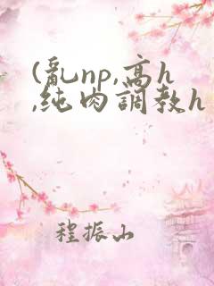 (乱np,高h,纯肉调教h