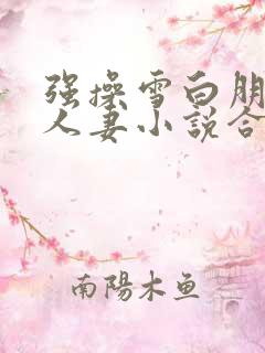 强操雪白朋友美人妻小说合集