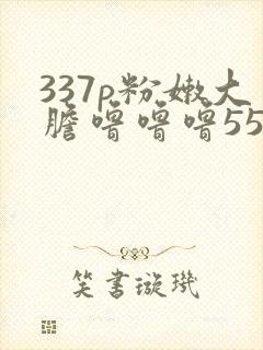 337p粉嫩大胆噜噜噜55569