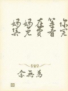 妈妈在等你47集免费看完整